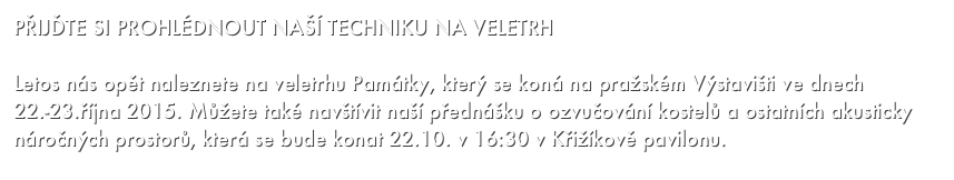 PŘIJĎTE SI PROHLÉDNOUT NAŠÍ TECHNIKU NA VELETRH

Letos nás opět naleznete na veletrhu Památky, který se koná na pražském Výstavišti ve dnech 22.-23.října 2015. Můžete také navštívit naší přednášku o ozvučování kostelů a ostatních akusticky náročných prostorů, která se bude konat 22.10. v 16:30 v Křižíkově pavilonu.